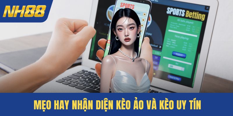 Mẹo hay nhận diện kèo ảo và kèo uy tín