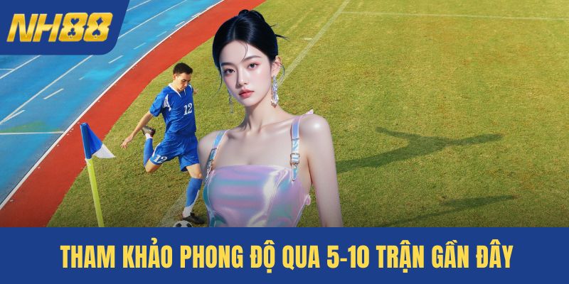 Tham khảo phong độ qua 5–10 trận gần đây